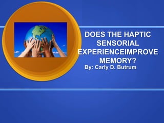 DOES THE HAPTIC SENSORIAL EXPERIENCEIMPROVEMEMORY?                                       By: Carly D. Butrum 