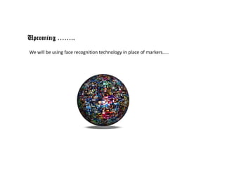 Upcoming ……..

We will be using face recognition technology in place of markers…..
               g          g               gy p
 