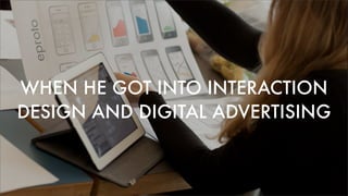 WHEN HE GOT INTO INTERACTION
DESIGN AND DIGITAL ADVERTISING
 