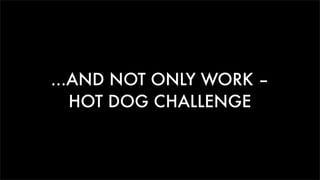 ...AND NOT ONLY WORK –
HOT DOG CHALLENGE
 