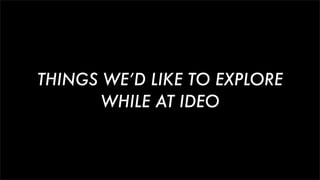 THINGS WE’D LIKE TO EXPLORE
WHILE AT IDEO
 