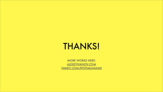 THANKS!
MORE WORKS HERE:
ALEXEYIVANOV.COM
VIMEO.COM/RYOTAKAHASHI
 