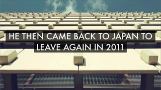 HE THEN CAME BACK TO JAPAN TO
LEAVE AGAIN IN2011
 