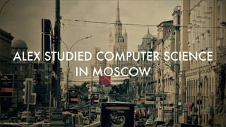 ALEX STUDIED COMPUTER SCIENCE
IN MOSCOW
Source: http://www.freewallpapers.tv/cities/moscow-cityscape/
 