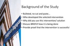 Background of the Study
• Bulleted, no cut and paste…
• Who developed the selected intervention
• Why did you use this int...