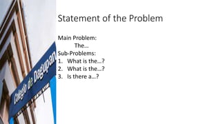 Statement of the Problem
Main Problem:
The…
Sub-Problems:
1. What is the…?
2. What is the…?
3. Is there a…?
 
