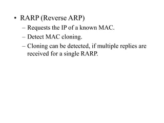 • RARP (Reverse ARP)
– Requests the IP of a known MAC.
– Detect MAC cloning.
– Cloning can be detected, if multiple replies are
received for a single RARP.
 