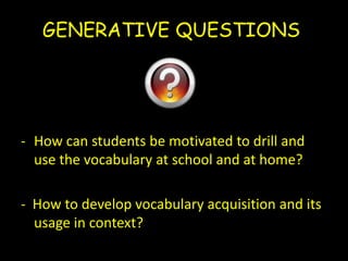 GENERATIVE QUESTIONSHow can studentsbemotivatedtodrill and use thevocabulary at school and at home? -  Howtodevelopvocabularyacquisition and itsusage in context?