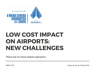 LOW COST IMPACT
ON AIRPORTS:
NEW CHALLENGES
There are no more airport operators
ARPT.CO Ponte de Sor, 24-27 May 2018
 