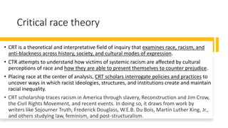 Critical race theory
• CRT is a theoretical and interpretative field of inquiry that examines race, racism, and
anti-black...