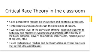 Critical Race Theory in the classroom
• A CRT perspective focuses on knowledge and epistemic processes.
• It interrogates ...
