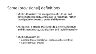 Multiculturalism and Antiracism:
Some Differences
• Culture vs Race:
• Culture: systems of meanings which guide social act...