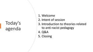 Today's
agenda
1. Welcome
2. Intent of session
3. Introduction to theories related
to anti-racist pedagogy
4. Q&A
5. Closi...