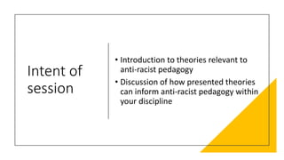 Intent of
session
• Introduction to theories relevant to
anti-racist pedagogy
• Discussion of how presented theories
can i...