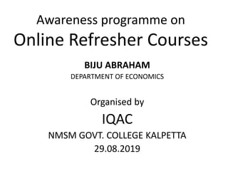 Awareness programme on
Online Refresher Courses
BIJU ABRAHAM
DEPARTMENT OF ECONOMICS
Organised by
IQAC
NMSM GOVT. COLLEGE KALPETTA
29.08.2019
 