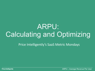 ARPU:
Calculating and Optimizing
Price Intelligently’s SaaS Metric Mondays
ARPU – Average Revenue Per User
 