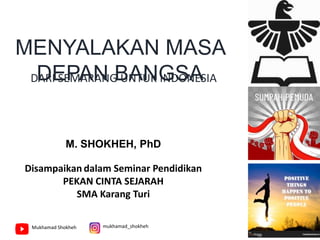 M. SHOKHEH, PhD
Mukhamad Shokheh
Disampaikan dalam Seminar Pendidikan
PEKAN CINTA SEJARAH
SMA Karang Turi
mukhamad_shokheh
DARI SEMARANG UNTUK INDONESIA
MENYALAKAN MASA
DEPAN BANGSA
 