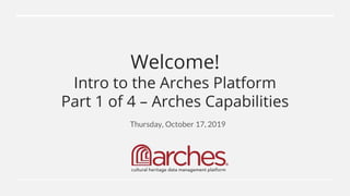 Welcome!
Intro to the Arches Platform
Part 1 of 4 – Arches Capabilities
Thursday, October 17, 2019
 
