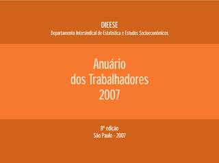 DIEESE
Departamento Intersindical de Estatística e Estudos Socioeconômicos
Anuário
dos Trabalhadores
2007
8ª edição
São Paulo - 2007
 