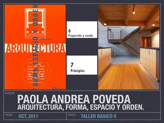 NOMBRE


         PAOLA ANDREA POVEDA
         ARQUITECTURA, FORMA, ESPACIO Y ORDEN.
FECHA                  CURSO
         OCT. 2011             TALLER BASICO II
 