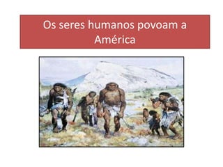 Os seres humanos povoam a
América
 