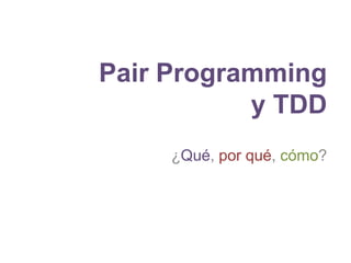 Pair Programming
y TDD
¿Qué, por qué, cómo?

 