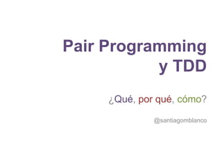 Pair Programming
y TDD
¿Qué, por qué, cómo?
@santiagomblanco

 