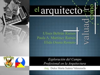 como
el
Exploración del Campo
Profesional en la Arquitectura
Arq. Dulce María Suárez Valenzuela
Ulises Beltrán Ramos
Paula A. Martínez Ramos
Elida Osuna Romero
arquitecto
valuadr
 