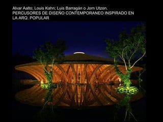 Alvar Aalto; Louis Kahn; Luis Barragán o Jorn Utzon. 
PERCUSORES DE DISEÑO CONTEMPORANEO INSPIRADO EN 
LA ARQ. POPULAR 
 