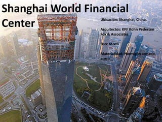 Shanghai World Financial
Center Ubicación: Shanghai, China.
Arquitectos: KPF Kohn Pedersen
Fox & Associates
Uso: Mixto
Materialidad: Hormigón armado,
acero
 