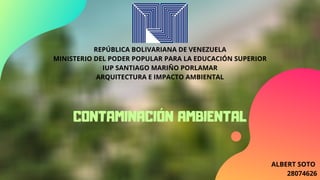 REPÚBLICA BOLIVARIANA DE VENEZUELA
MINISTERIO DEL PODER POPULAR PARA LA EDUCACIÓN SUPERIOR
IUP SANTIAGO MARIÑO PORLAMAR
ARQUITECTURA E IMPACTO AMBIENTAL
ALBERT SOTO
28074626
CONTAMINACIÓN AMBIENTAL
 