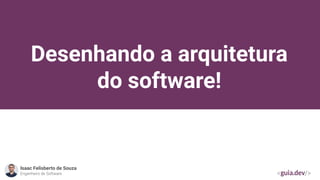 Desenhando a arquitetura
do software!
Isaac Felisberto de Souza
Engenheiro de Software
 