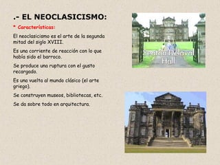 .- EL NEOCLASICISMO:   * Características:   El neoclasicismo es el arte de la segunda mitad del siglo XVIII.  Es una corriente de reacción con lo que había sido el barroco.  Se produce una ruptura con el gusto recargado.  Es una vuelta al mundo clásico (el arte griego).  Se construyen museos, bibliotecas, etc.  Se da sobre todo en arquitectura.  