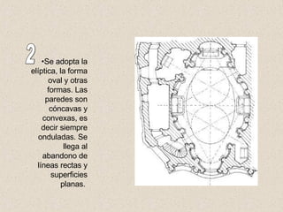 Se adopta la elíptica, la forma oval y otras formas. Las paredes son cóncavas y convexas, es decir siempre onduladas. Se llega al abandono de líneas rectas y superficies planas.  2 