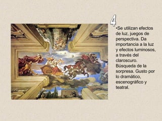 Se utilizan efectos de luz, juegos de perspectiva. Da importancia a la luz y efectos luminosos, a través del claroscuro. Búsqueda de la sorpresa. Gusto por lo dramático, escenográfico y teatral.  4 