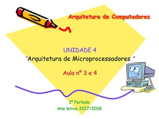 Arquitetura de Computadores
1º Período
Ano letivo 2017/2018
UNIDADE 4
“Arquitetura de Microprocessadores ”
Aula nº 3 e 4
 