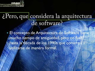¿Pero, que considera la arquitectura
            de software?
  El concepto de Arquitectura de Software tiene
  mucho tiempo de antigüedad, pero no fue
  hasta la década de los 1990s que comenzó a
  utilizarse de manera formal.
 
