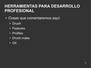 HERRAMIENTAS PARA DESARROLLO
PROFESIONAL
●

Cosas que comentaremos aquí:
●

Drush

●

Features

●

Profiles

●

Drush.make

●

Git

10

 