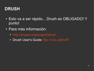 DRUSH
●

●

Esto va a ser rápido... Drush es OBLIGADO! Y
punto!
Para más información:
●

http://drupal.org/project/drush

●

Drush User's Guide http://ves.cat/boPl

12

 