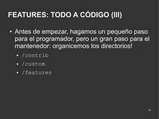 FEATURES: TODO A CÓDIGO (III)
●

Antes de empezar, hagamos un pequeño paso
para el programador, pero un gran paso para el
mantenedor: organicemos los directorios!
●

/contrib

●

/custom

●

/features

16

 