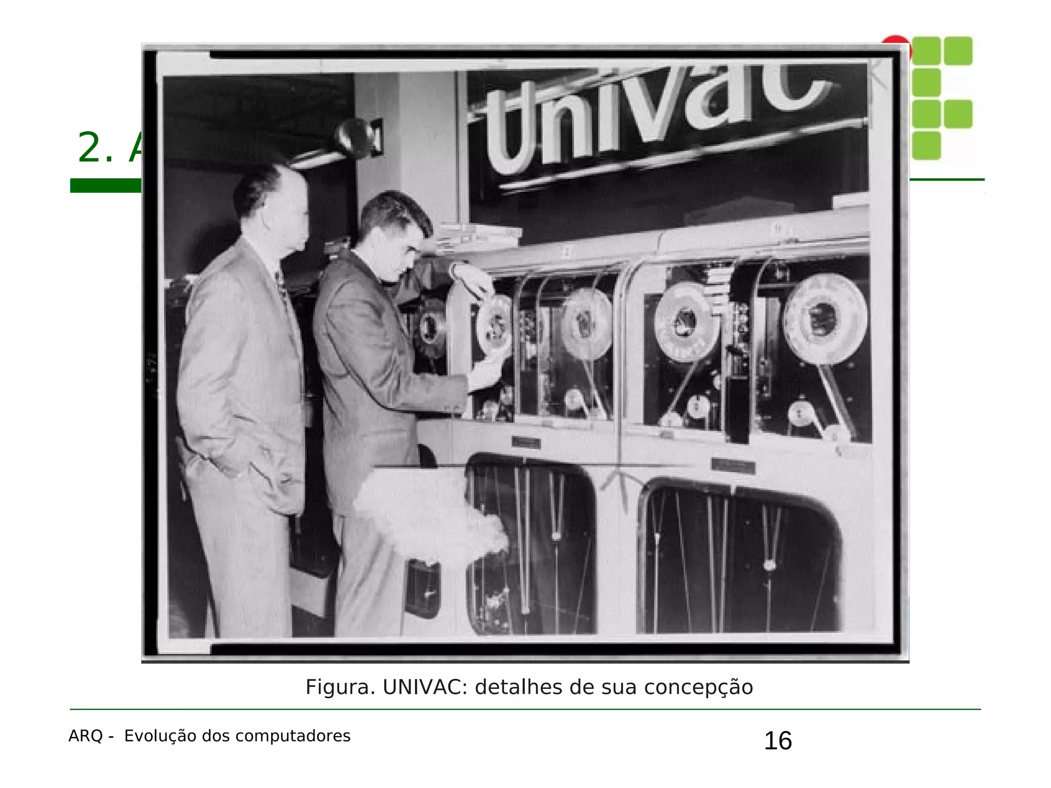 16
2. A primeira geração: válvulas
ARQ - Evolução dos computadores
Figura. UNIVAC: detalhes de sua concepção
 