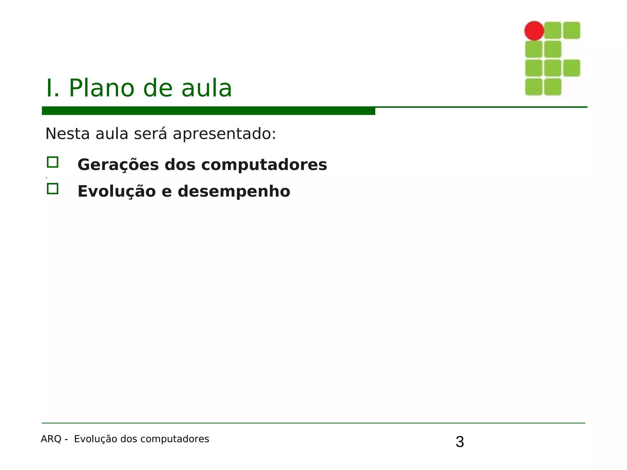 3
I. Plano de aula
Nesta aula será apresentado:
 Gerações dos computadores

 Evolução e desempenho
ARQ - Evolução dos computadores
 