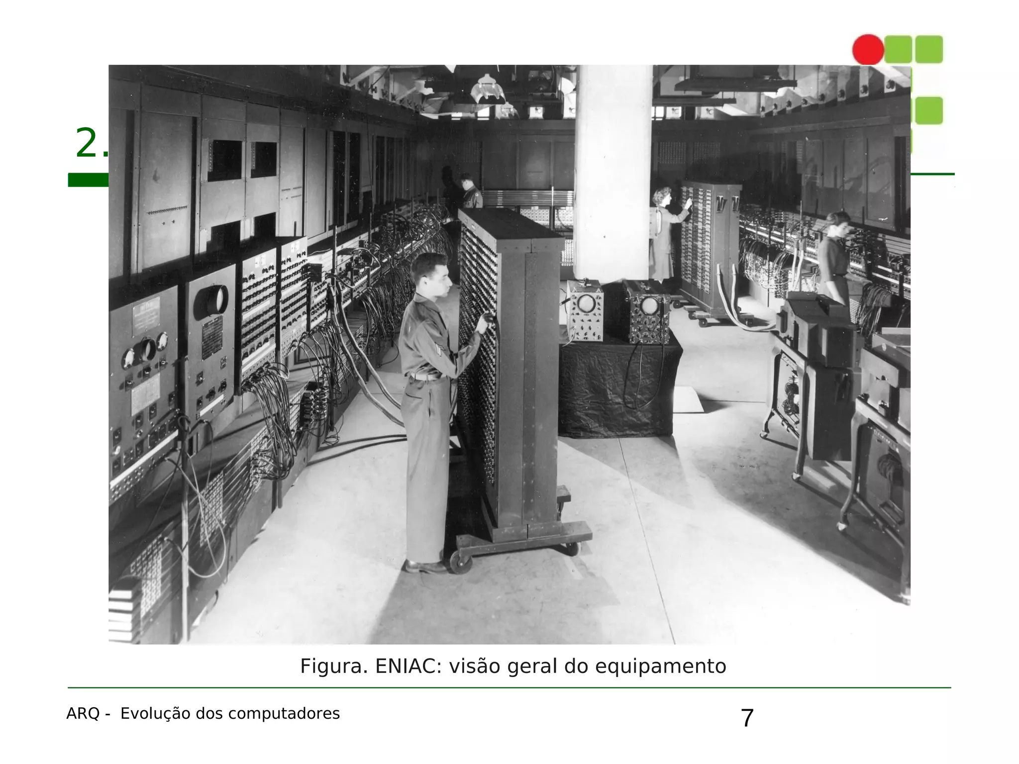 7
2. A primeira geração: válvulas
ARQ - Evolução dos computadores
Figura. ENIAC: visão geral do equipamento
 