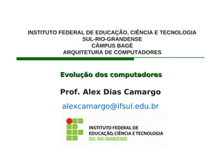Evolução dos computadoresEvolução dos computadores
Prof. Alex Dias Camargo
alexcamargo@ifsul.edu.br
INSTITUTO FEDERAL DE EDUCAÇÃO, CIÊNCIA E TECNOLOGIA
SUL-RIO-GRANDENSE
CÂMPUS BAGÉ
ARQUITETURA DE COMPUTADORES
 