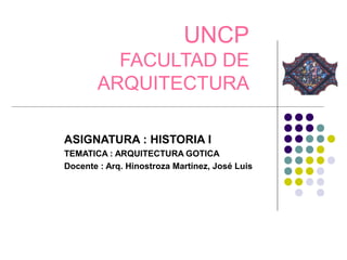 UNCP
         FACULTAD DE
       ARQUITECTURA

ASIGNATURA : HISTORIA I
TEMATICA : ARQUITECTURA GOTICA
Docente : Arq. Hinostroza Martínez, José Luis
 