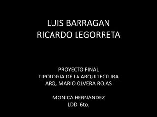 LUIS BARRAGAN
RICARDO LEGORRETA


        PROYECTO FINAL
TIPOLOGIA DE LA ARQUITECTURA
   ARQ. MARIO OLVERA ROJAS

    MONICA HERNANDEZ
        LDDI 6to.
 
