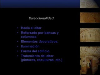 Direccionalidad

• Hacia el altar
• Reforzado por bancas y
  columnas
• Elementos decorativos.
• Iluminación
• Forma del edificio.
• Tratamiento del altar
  (pinturas, esculturas, etc.)
 