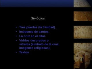 Símbolos

• Tres puertas (la trinidad).
• Imágenes de santos.
• La cruz en el altar.
• Vidrios decorados o
  vitrales (símbolo de la cruz,
  imágenes religiosas).
• Textos
 