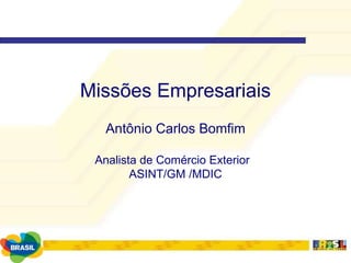 Missões Empresariais Antônio Carlos Bomfim Analista de Comércio Exterior  ASINT/GM /MDIC 