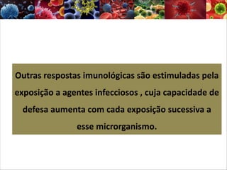 Outras respostas imunológicas são estimuladas pela
exposição a agentes infecciosos , cuja capacidade de
defesa aumenta com cada exposição sucessiva a
esse microrganismo.
 